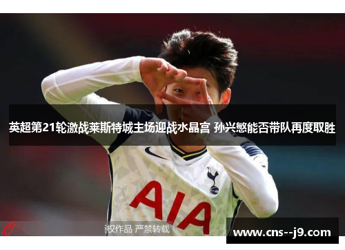 英超第21轮激战莱斯特城主场迎战水晶宫 孙兴慜能否带队再度取胜