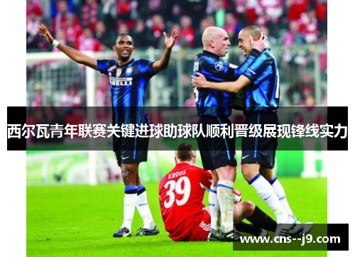 西尔瓦青年联赛关键进球助球队顺利晋级展现锋线实力