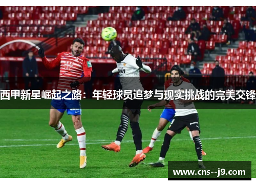 西甲新星崛起之路：年轻球员追梦与现实挑战的完美交锋