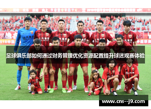 足球俱乐部如何通过财务管理优化资源配置提升球迷观赛体验