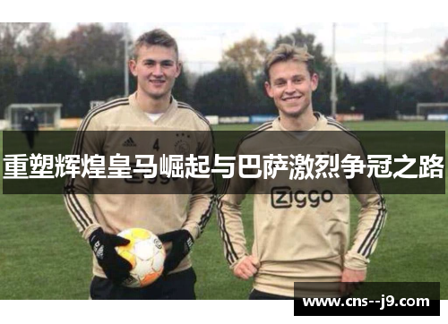 重塑辉煌皇马崛起与巴萨激烈争冠之路