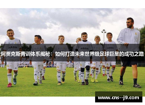 阿贾克斯青训体系揭秘：如何打造未来世界级足球巨星的成功之路