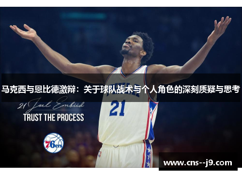 马克西与恩比德激辩：关于球队战术与个人角色的深刻质疑与思考
