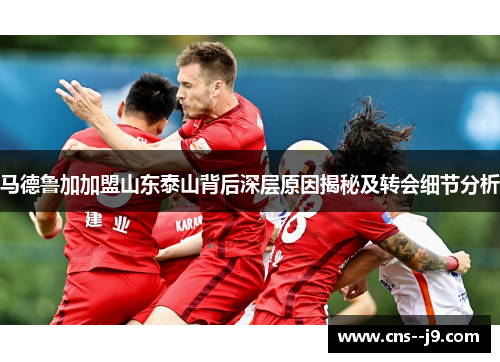 马德鲁加加盟山东泰山背后深层原因揭秘及转会细节分析
