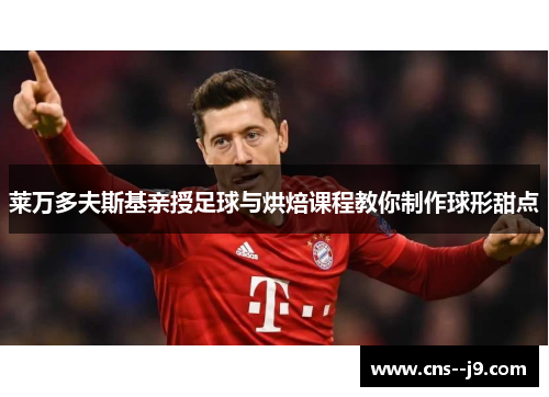 莱万多夫斯基亲授足球与烘焙课程教你制作球形甜点