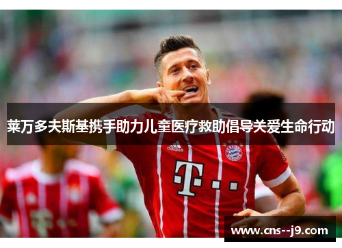 莱万多夫斯基携手助力儿童医疗救助倡导关爱生命行动