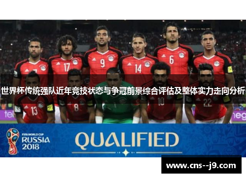 世界杯传统强队近年竞技状态与争冠前景综合评估及整体实力走向分析 世界杯传统强队近年竞技状态与争冠前景综合评估及整体实力走向分析