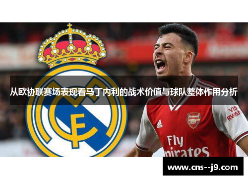 从欧协联赛场表现看马丁内利的战术价值与球队整体作用分析 从欧协联赛场表现看马丁内利的战术价值与球队整体作用分析