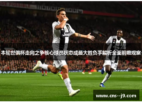 本轮世俱杯走向之争核心球员状态成最大胜负手解析全面前瞻观察 本轮世俱杯走向之争核心球员状态成最大胜负手解析全面前瞻观察