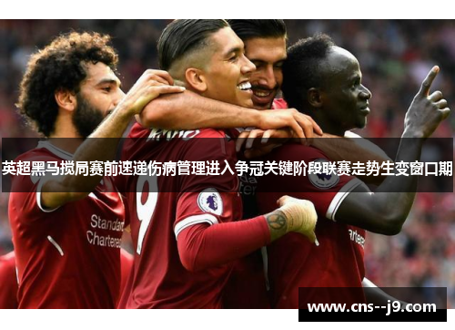 英超黑马搅局赛前速递伤病管理进入争冠关键阶段联赛走势生变窗口期