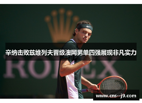 辛纳击败兹维列夫晋级澳网男单四强展现非凡实力