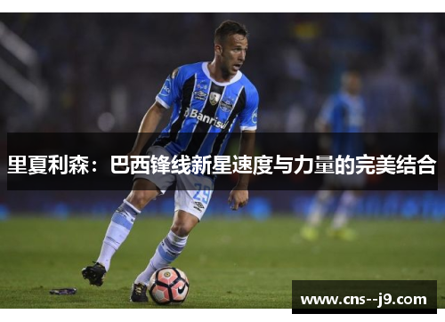 里夏利森：巴西锋线新星速度与力量的完美结合