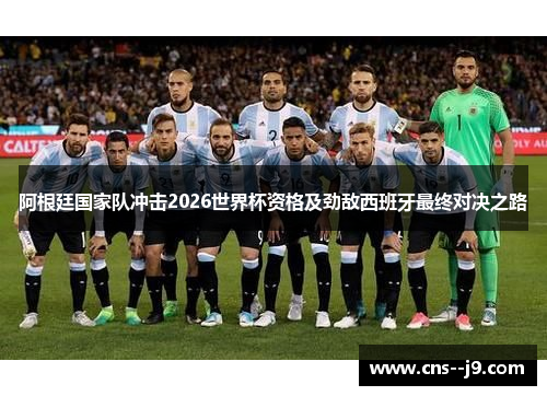 阿根廷国家队冲击2026世界杯资格及劲敌西班牙最终对决之路 阿根廷国家队冲击2026世界杯资格及劲敌西班牙最终对决之路