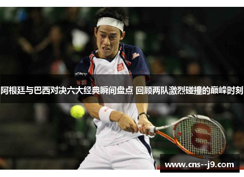 阿根廷与巴西对决六大经典瞬间盘点 回顾两队激烈碰撞的巅峰时刻 阿根廷与巴西对决六大经典瞬间盘点 回顾两队激烈碰撞的巅峰时刻