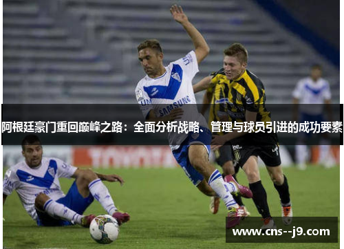 阿根廷豪门重回巅峰之路:全面分析战略、管理与球员引进的成功要素 阿根廷豪门重回巅峰之路:全面分析战略、管理与球员引进的成功要素