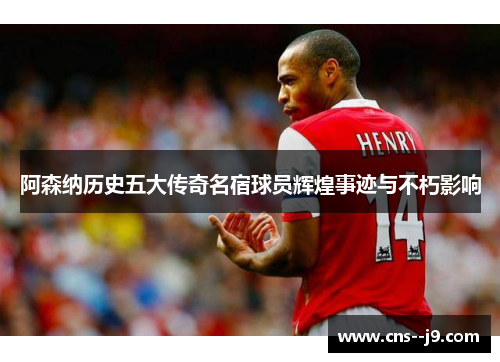阿森纳历史五大传奇名宿球员辉煌事迹与不朽影响