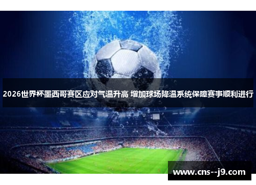 2026世界杯墨西哥赛区应对气温升高 增加球场降温系统保障赛事顺利进行 2026世界杯墨西哥赛区应对气温升高 增加球场降温系统保障赛事顺利进行