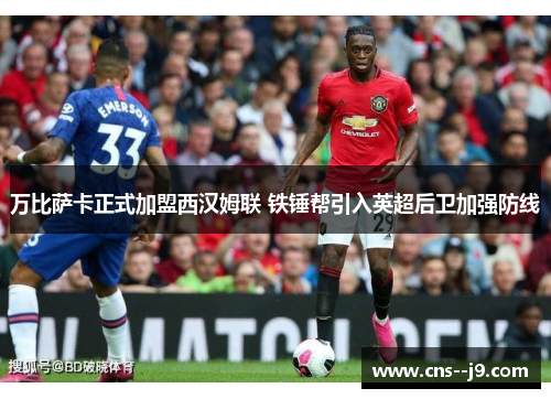 万比萨卡正式加盟西汉姆联 铁锤帮引入英超后卫加强防线