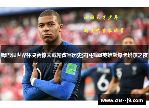 姆巴佩世界杯决赛惊天戴帽改写历史法国孤胆英雄燃爆卡塔尔之夜