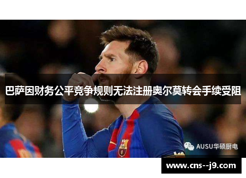 巴萨因财务公平竞争规则无法注册奥尔莫转会手续受阻 巴萨因财务公平竞争规则无法注册奥尔莫转会手续受阻