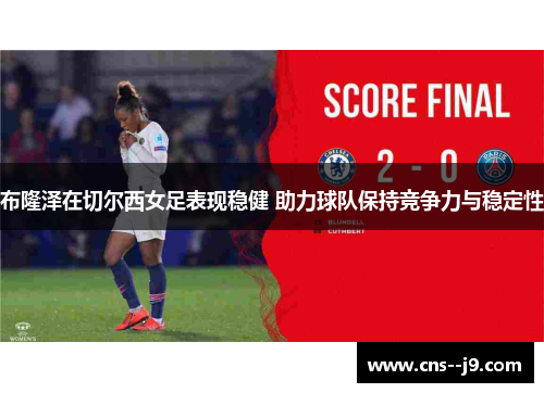 布隆泽在切尔西女足表现稳健 助力球队保持竞争力与稳定性
