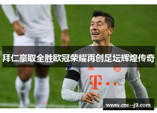 拜仁豪取全胜欧冠荣耀再创足坛辉煌传奇 拜仁豪取全胜欧冠荣耀再创足坛辉煌传奇
