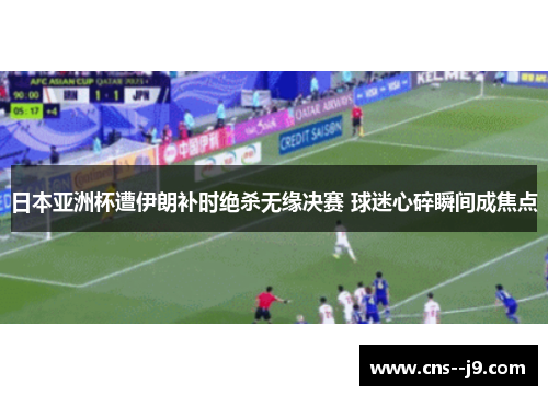 日本亚洲杯遭伊朗补时绝杀无缘决赛 球迷心碎瞬间成焦点 日本亚洲杯遭伊朗补时绝杀无缘决赛 球迷心碎瞬间成焦点