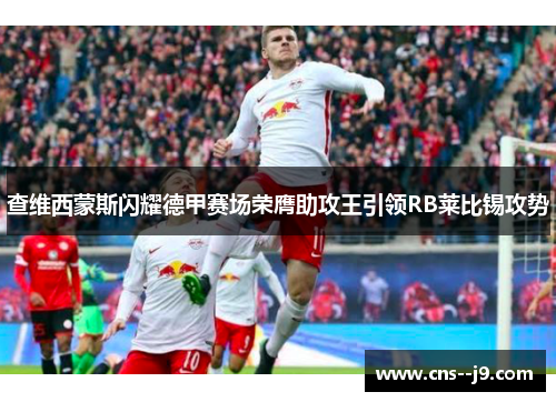 查维西蒙斯闪耀德甲赛场荣膺助攻王引领RB莱比锡攻势 查维西蒙斯闪耀德甲赛场荣膺助攻王引领RB莱比锡攻势
