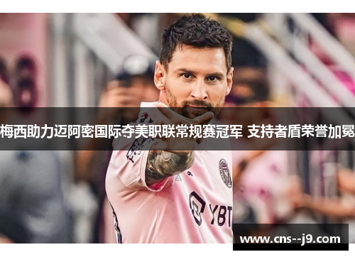 梅西助力迈阿密国际夺美职联常规赛冠军 支持者盾荣誉加冕