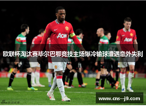 欧联杯淘汰赛毕尔巴鄂竞技主场爆冷输球遭遇意外失利