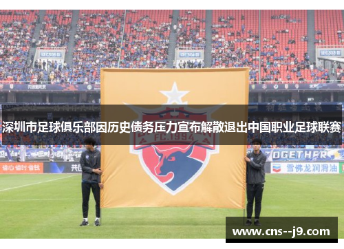 深圳市足球俱乐部因历史债务压力宣布解散退出中国职业足球联赛 深圳市足球俱乐部因历史债务压力宣布解散退出中国职业足球联赛