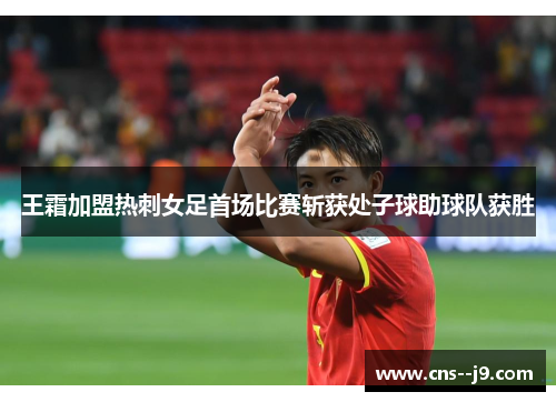 王霜加盟热刺女足首场比赛斩获处子球助球队获胜