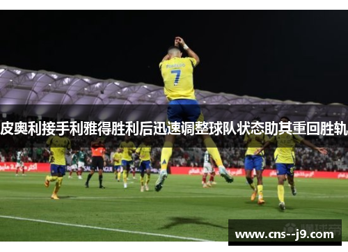 皮奥利接手利雅得胜利后迅速调整球队状态助其重回胜轨 皮奥利接手利雅得胜利后迅速调整球队状态助其重回胜轨