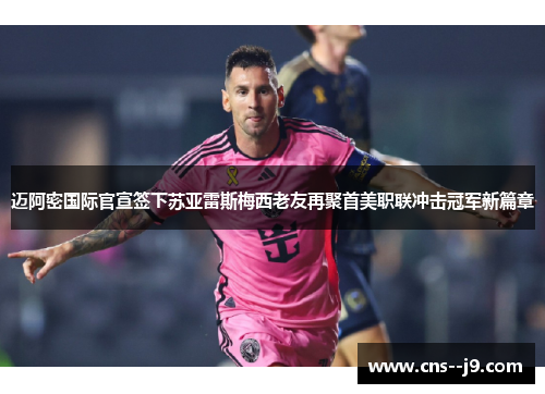 迈阿密国际官宣签下苏亚雷斯梅西老友再聚首美职联冲击冠军新篇章