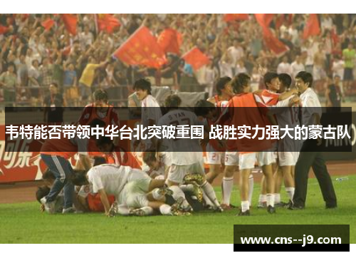 韦特能否带领中华台北突破重围 战胜实力强大的蒙古队