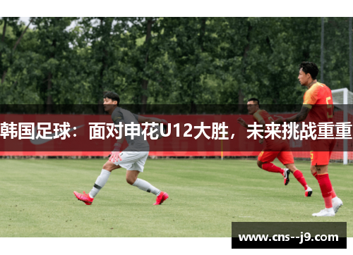 韩国足球：面对申花U12大胜，未来挑战重重