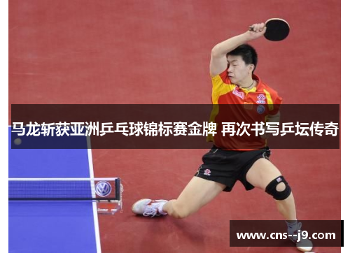 马龙斩获亚洲乒乓球锦标赛金牌 再次书写乒坛传奇