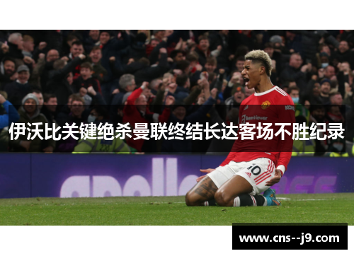 伊沃比关键绝杀曼联终结长达客场不胜纪录