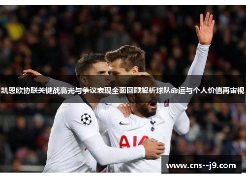 凯恩欧协联关键战高光与争议表现全面回顾解析球队命运与个人价值再审视 凯恩欧协联关键战高光与争议表现全面回顾解析球队命运与个人价值再审视
