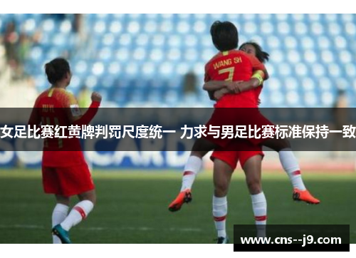 女足比赛红黄牌判罚尺度统一 力求与男足比赛标准保持一致 女足比赛红黄牌判罚尺度统一 力求与男足比赛标准保持一致