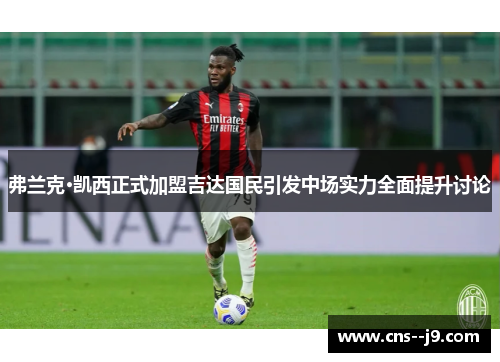 弗兰克·凯西正式加盟吉达国民引发中场实力全面提升讨论 弗兰克·凯西正式加盟吉达国民引发中场实力全面提升讨论