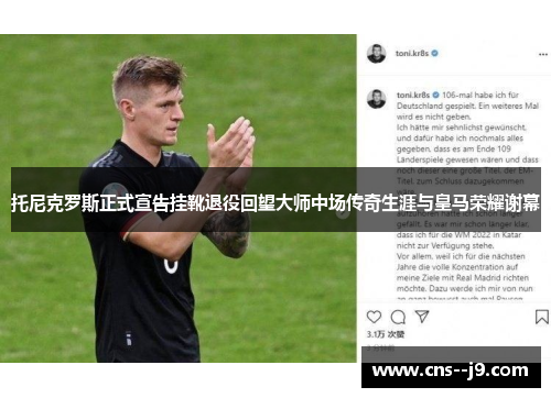 托尼克罗斯正式宣告挂靴退役回望大师中场传奇生涯与皇马荣耀谢幕