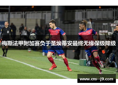 梅斯法甲附加赛负于圣埃蒂安最终无缘保级降级 梅斯法甲附加赛负于圣埃蒂安最终无缘保级降级