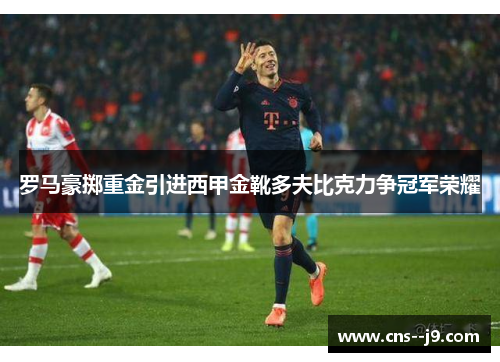 罗马豪掷重金引进西甲金靴多夫比克力争冠军荣耀 罗马豪掷重金引进西甲金靴多夫比克力争冠军荣耀
