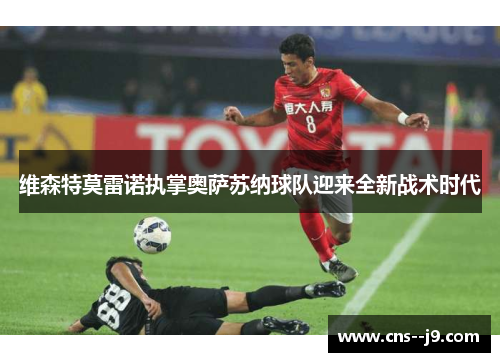 维森特莫雷诺执掌奥萨苏纳球队迎来全新战术时代 维森特莫雷诺执掌奥萨苏纳球队迎来全新战术时代