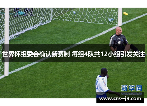 世界杯组委会确认新赛制 每组4队共12小组引发关注 世界杯组委会确认新赛制 每组4队共12小组引发关注