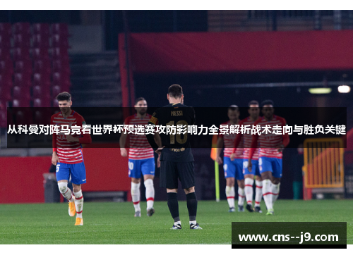 从科曼对阵马竞看世界杯预选赛攻防影响力全景解析战术走向与胜负关键 从科曼对阵马竞看世界杯预选赛攻防影响力全景解析战术走向与胜负关键