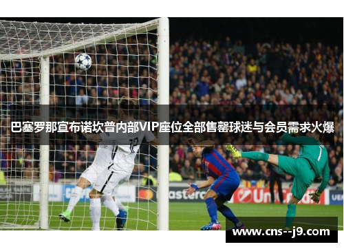 巴塞罗那宣布诺坎普内部VIP座位全部售罄球迷与会员需求火爆 巴塞罗那宣布诺坎普内部VIP座位全部售罄球迷与会员需求火爆